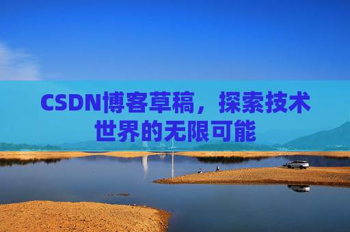 CSDN博客草稿,探索技术世界的无限可能 CSDN博客草稿,探索技术世界的无限可能